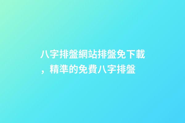 八字排盤網站排盤免下載，精準的免費八字排盤