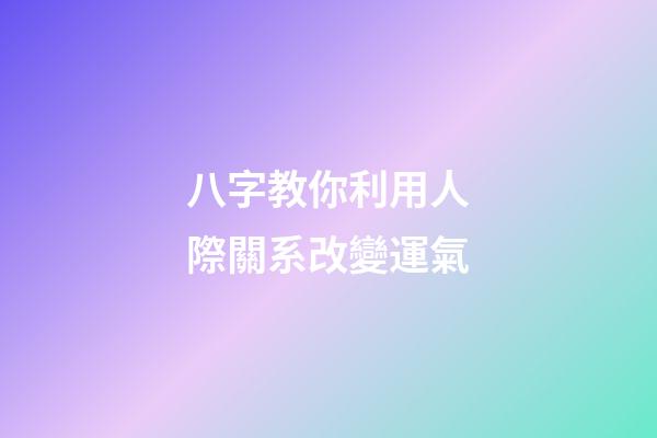 八字教你利用人際關系改變運氣