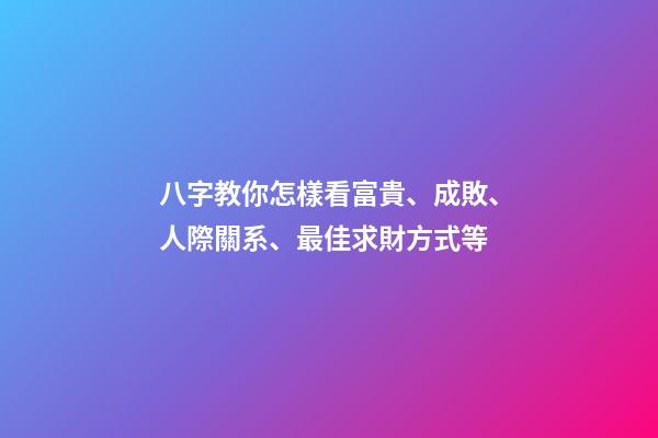 八字教你怎樣看富貴、成敗、人際關系、最佳求財方式等