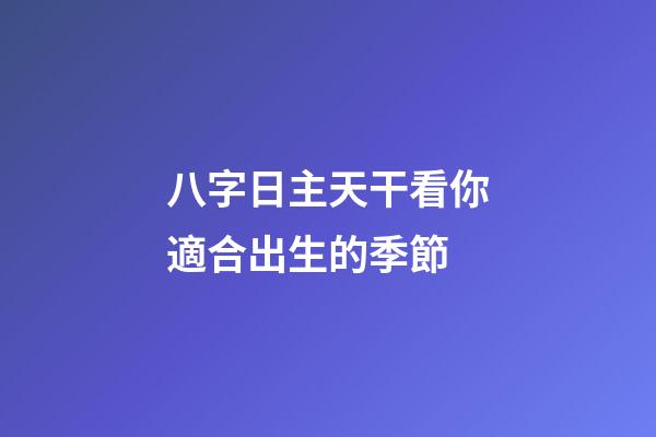 八字日主天干看你適合出生的季節