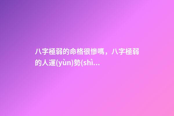 八字極弱的命格很慘嗎，八字極弱的人運(yùn)勢(shì)如何