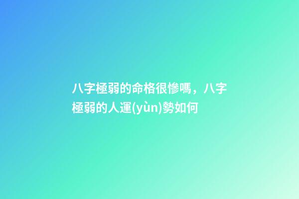 八字極弱的命格很慘嗎，八字極弱的人運(yùn)勢如何