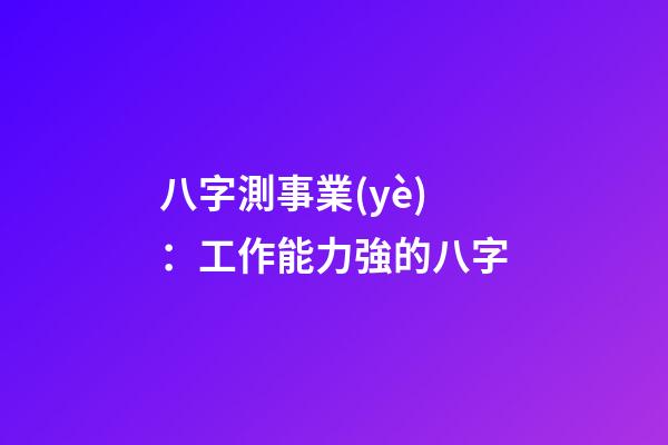 八字測事業(yè)：工作能力強的八字