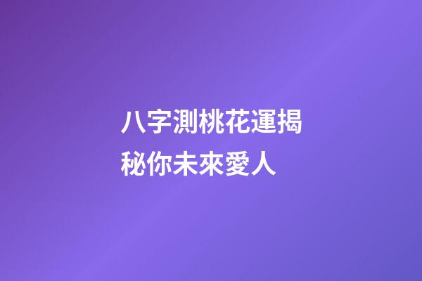 八字測桃花運揭秘你未來愛人