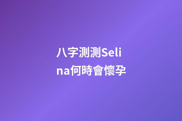 八字測測Selina何時會懷孕