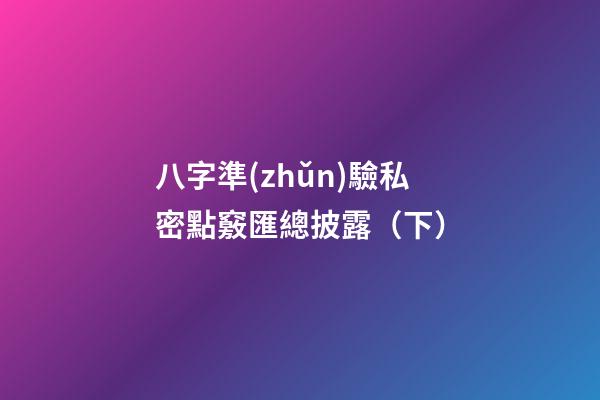 八字準(zhǔn)驗私密點竅匯總披露（下）