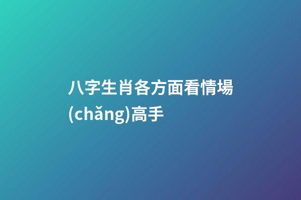八字生肖各方面看情場(chǎng)高手