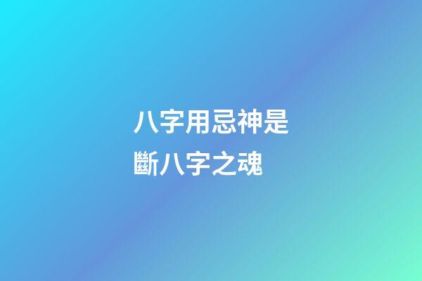 八字用忌神是斷八字之魂