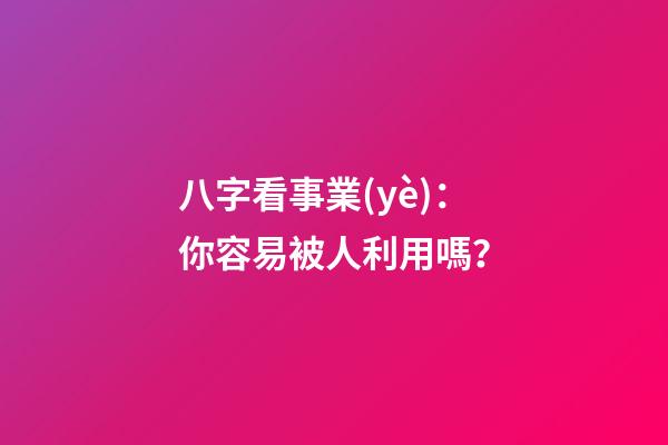 八字看事業(yè)：你容易被人利用嗎？