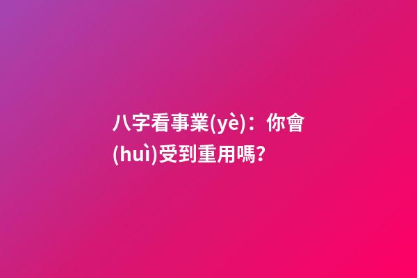 八字看事業(yè)：你會(huì)受到重用嗎？