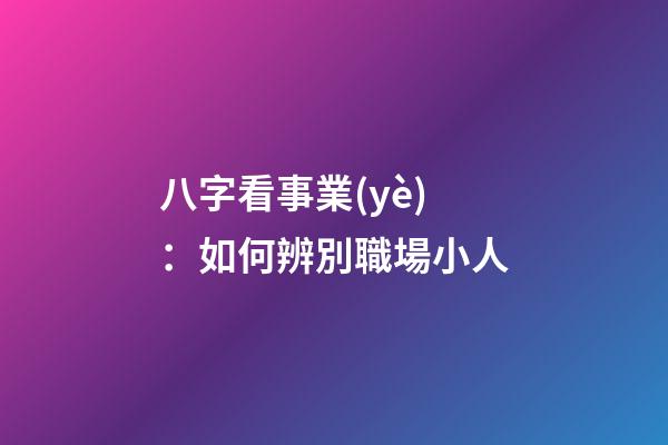 八字看事業(yè)：如何辨別職場小人