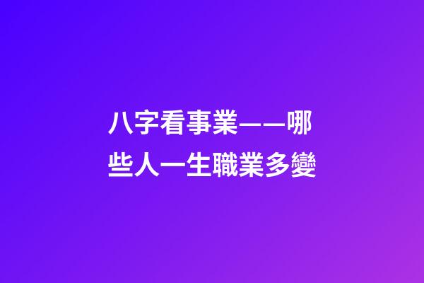 八字看事業——哪些人一生職業多變
