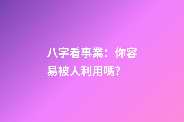 八字看事業：你容易被人利用嗎？