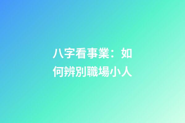 八字看事業：如何辨別職場小人