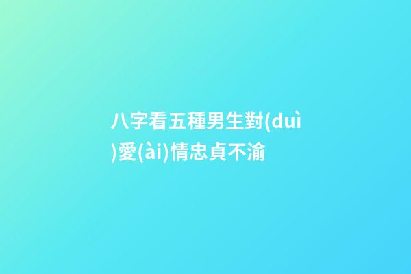 八字看五種男生對(duì)愛(ài)情忠貞不渝