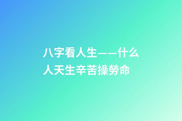 八字看人生——什么人天生辛苦操勞命