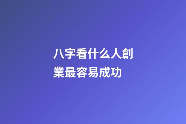八字看什么人創業最容易成功