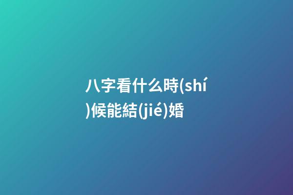 八字看什么時(shí)候能結(jié)婚