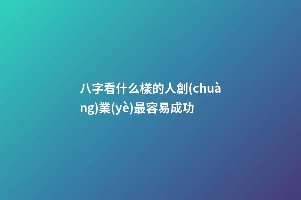 八字看什么樣的人創(chuàng)業(yè)最容易成功