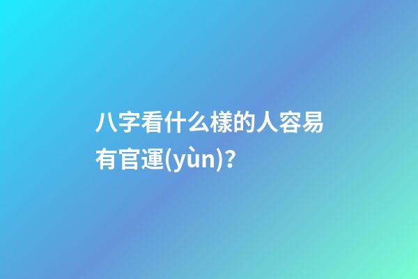 八字看什么樣的人容易有官運(yùn)？
