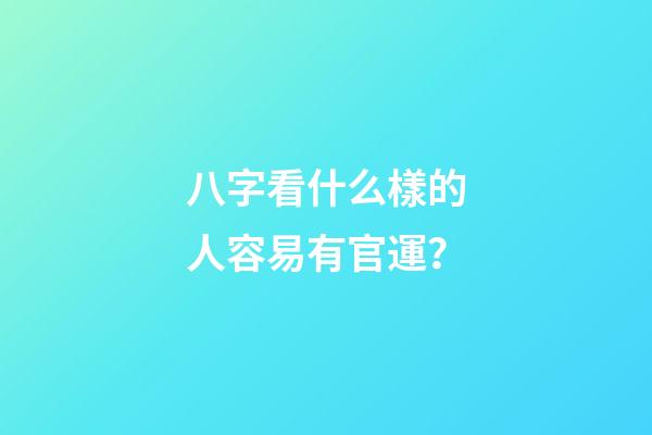 八字看什么樣的人容易有官運？