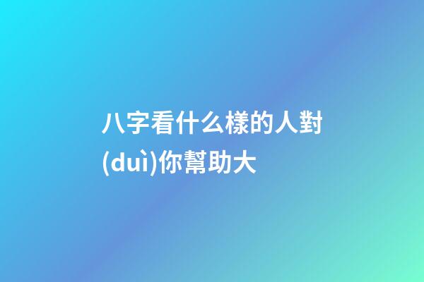 八字看什么樣的人對(duì)你幫助大