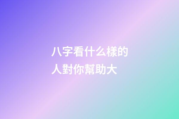 八字看什么樣的人對你幫助大