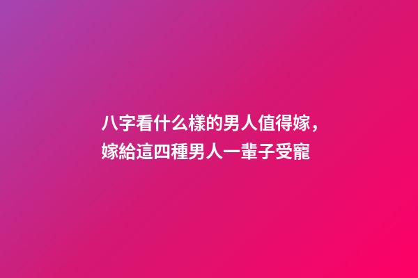 八字看什么樣的男人值得嫁，嫁給這四種男人一輩子受寵