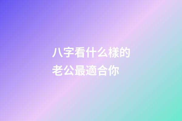 八字看什么樣的老公最適合你