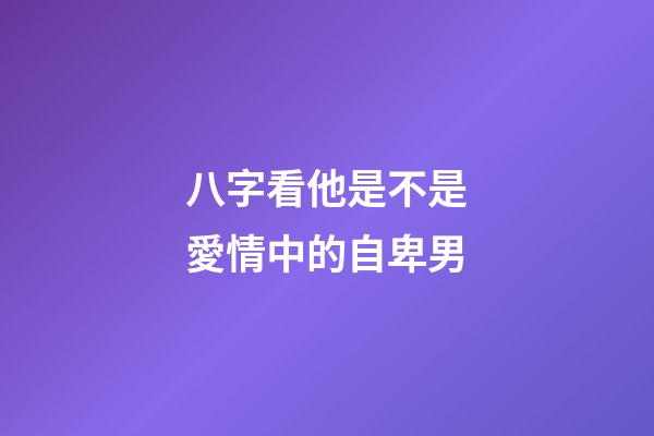 八字看他是不是愛情中的自卑男