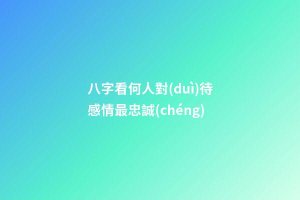 八字看何人對(duì)待感情最忠誠(chéng)