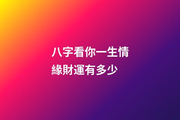 八字看你一生情緣財運有多少