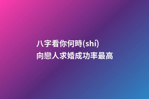 八字看你何時(shí)向戀人求婚成功率最高