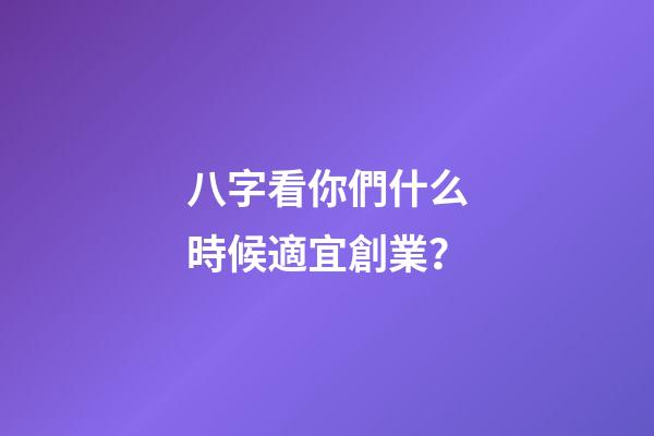 八字看你們什么時候適宜創業？