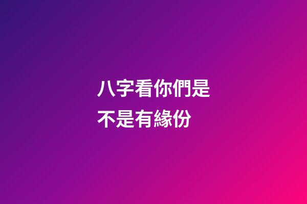 八字看你們是不是有緣份