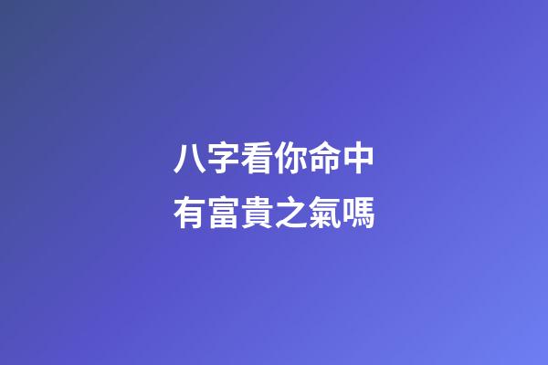 八字看你命中有富貴之氣嗎