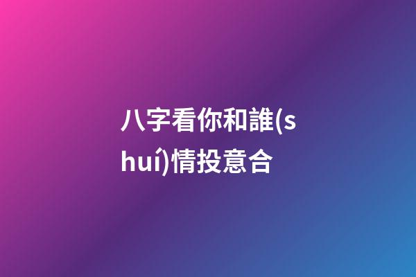 八字看你和誰(shuí)情投意合