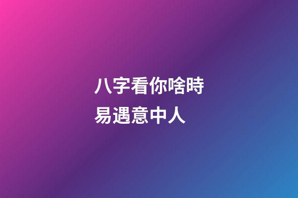 八字看你啥時易遇意中人