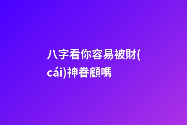 八字看你容易被財(cái)神眷顧嗎