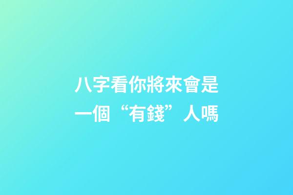 八字看你將來會是一個“有錢”人嗎