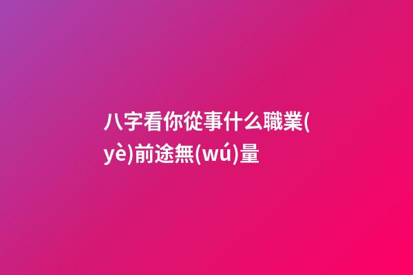 八字看你從事什么職業(yè)前途無(wú)量