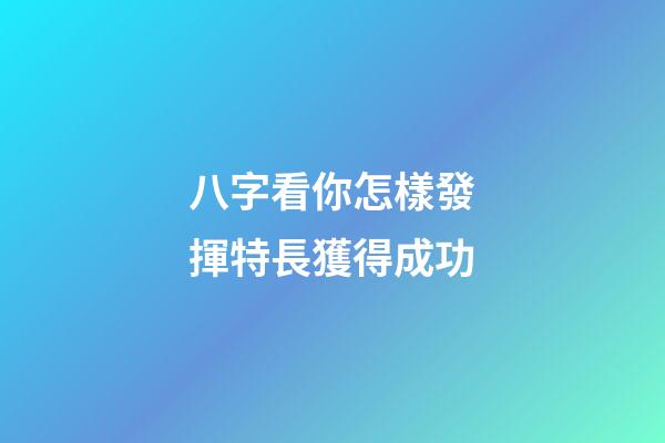 八字看你怎樣發揮特長獲得成功