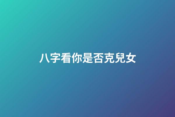 八字看你是否克兒女