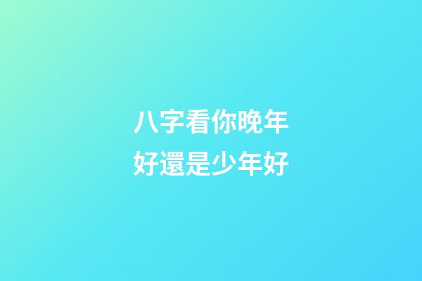 八字看你晚年好還是少年好