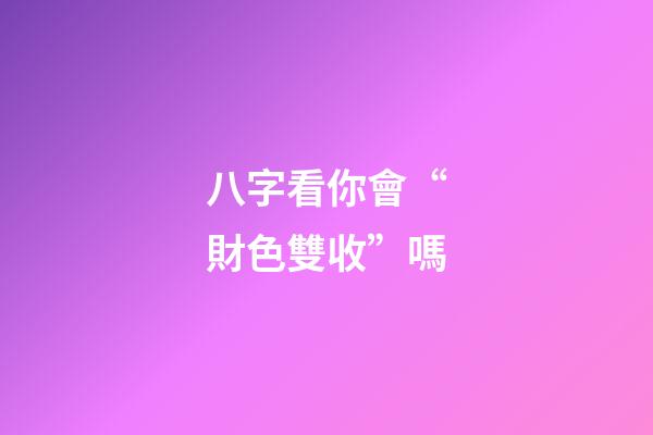 八字看你會“財色雙收”嗎