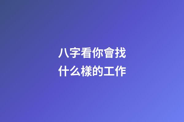 八字看你會找什么樣的工作?