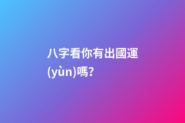 八字看你有出國運(yùn)嗎？