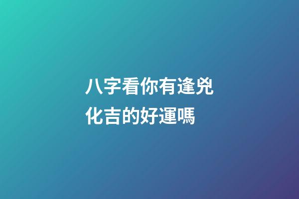 八字看你有逢兇化吉的好運嗎