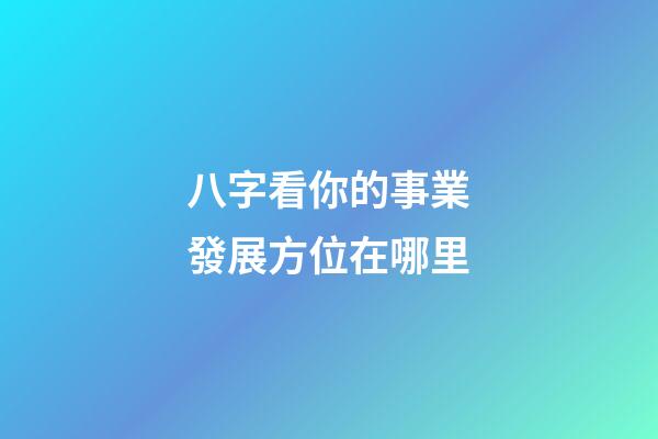八字看你的事業發展方位在哪里