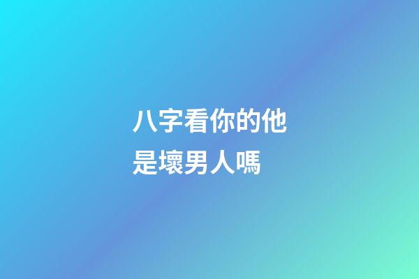八字看你的他是壞男人嗎
